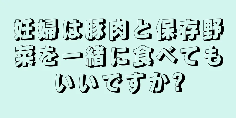 妊婦は豚肉と保存野菜を一緒に食べてもいいですか?