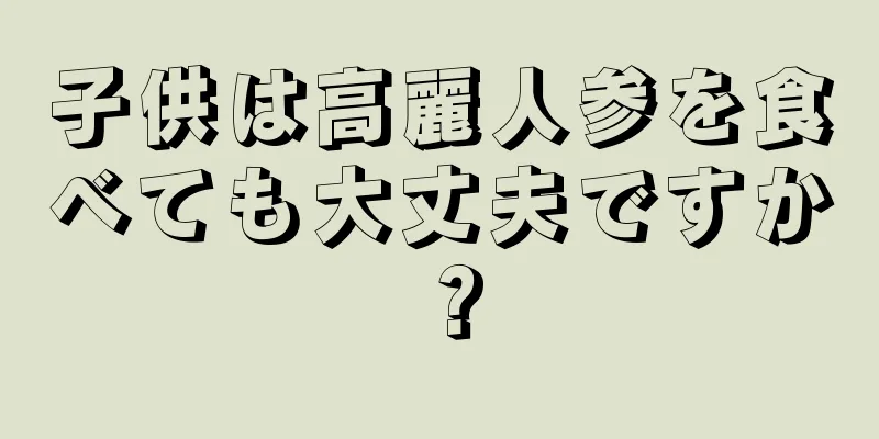 子供は高麗人参を食べても大丈夫ですか？