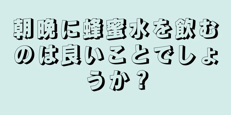 朝晩に蜂蜜水を飲むのは良いことでしょうか？