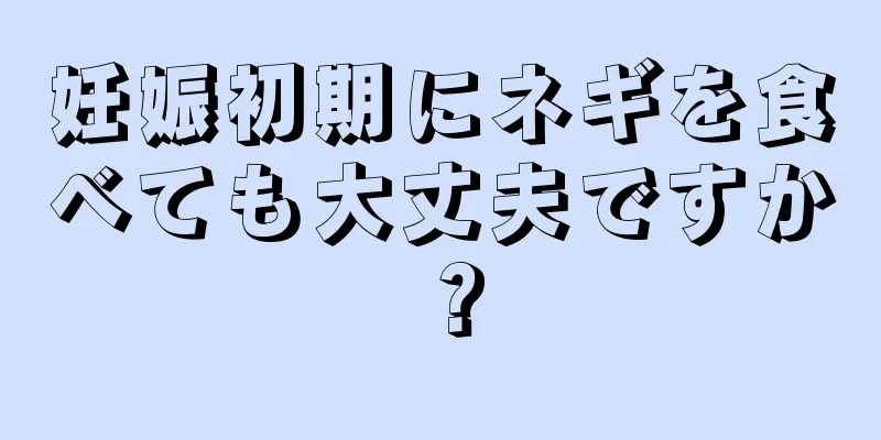 妊娠初期にネギを食べても大丈夫ですか？