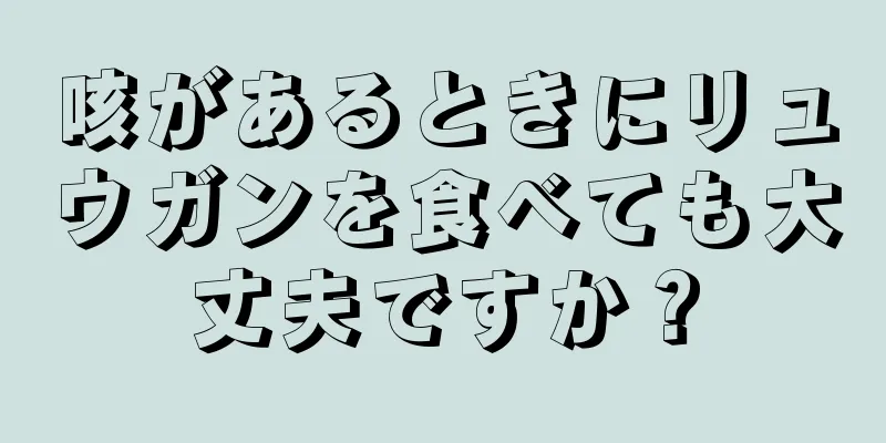 咳があるときにリュウガンを食べても大丈夫ですか？