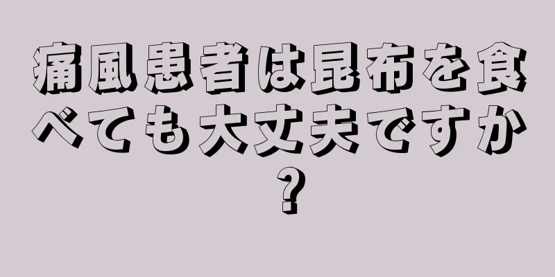 痛風患者は昆布を食べても大丈夫ですか？