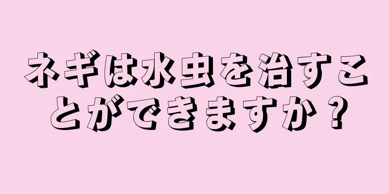 ネギは水虫を治すことができますか？