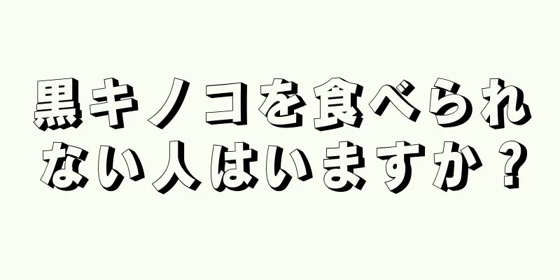 黒キノコを食べられない人はいますか？