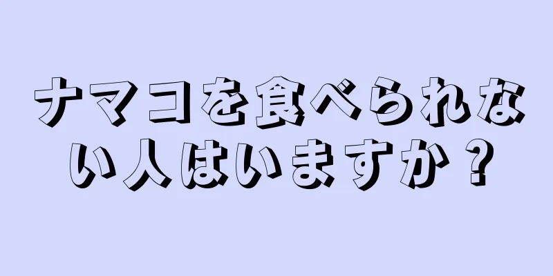 ナマコを食べられない人はいますか？