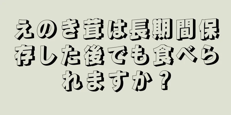 えのき茸は長期間保存した後でも食べられますか？