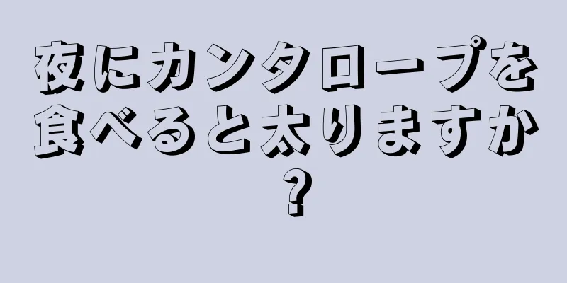 夜にカンタロープを食べると太りますか？