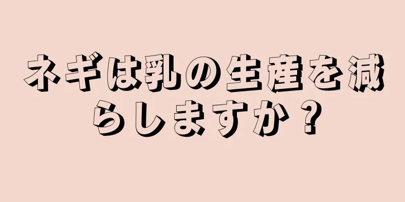 ネギは乳の生産を減らしますか？