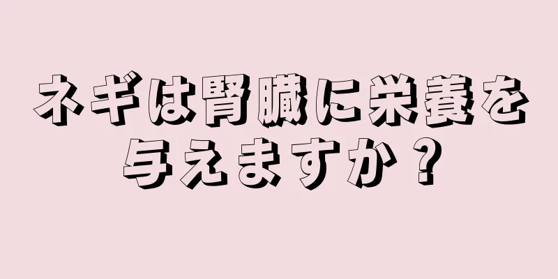 ネギは腎臓に栄養を与えますか？