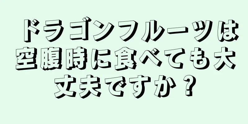 ドラゴンフルーツは空腹時に食べても大丈夫ですか？