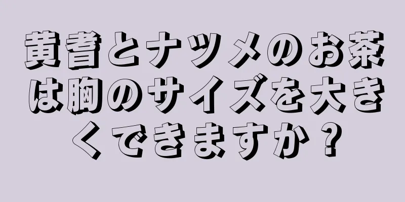 黄耆とナツメのお茶は胸のサイズを大きくできますか？