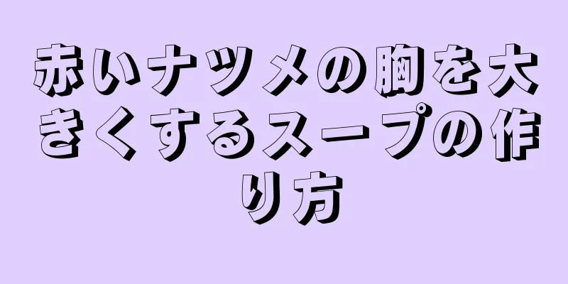 赤いナツメの胸を大きくするスープの作り方