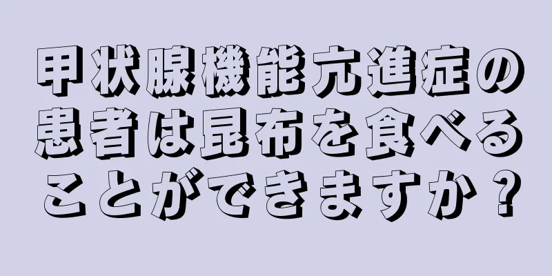 甲状腺機能亢進症の患者は昆布を食べることができますか？