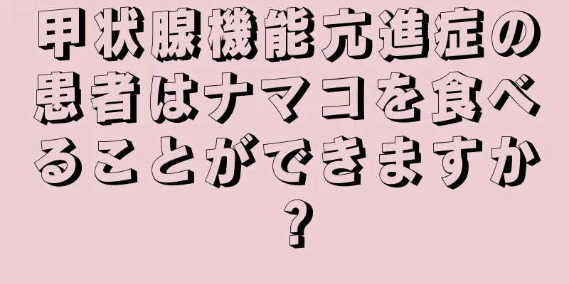 甲状腺機能亢進症の患者はナマコを食べることができますか？