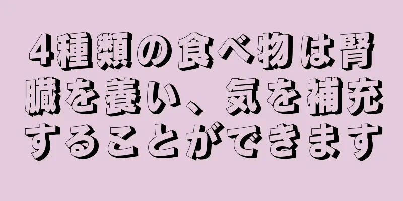 4種類の食べ物は腎臓を養い、気を補充することができます