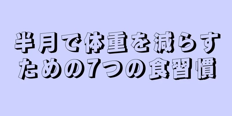 半月で体重を減らすための7つの食習慣