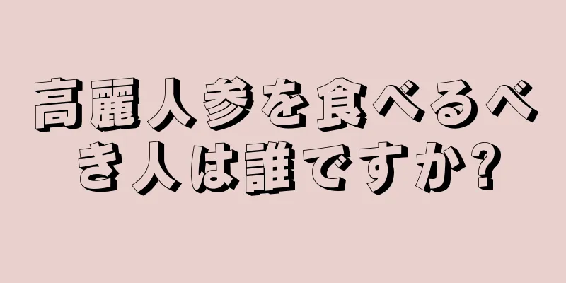 高麗人参を食べるべき人は誰ですか?