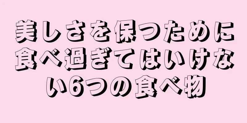 美しさを保つために食べ過ぎてはいけない6つの食べ物