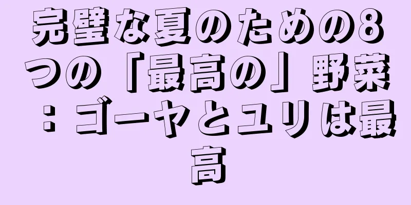 完璧な夏のための8つの「最高の」野菜：ゴーヤとユリは最高