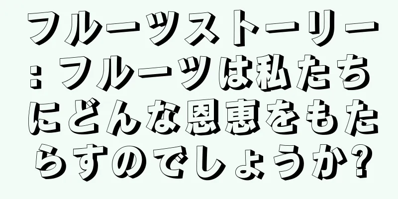 フルーツストーリー: フルーツは私たちにどんな恩恵をもたらすのでしょうか?