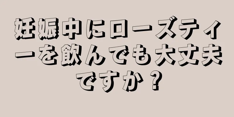 妊娠中にローズティーを飲んでも大丈夫ですか？