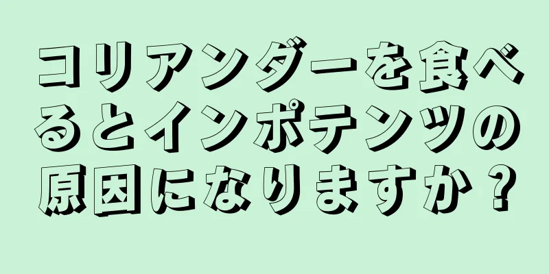 コリアンダーを食べるとインポテンツの原因になりますか？