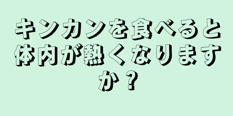 キンカンを食べると体内が熱くなりますか？