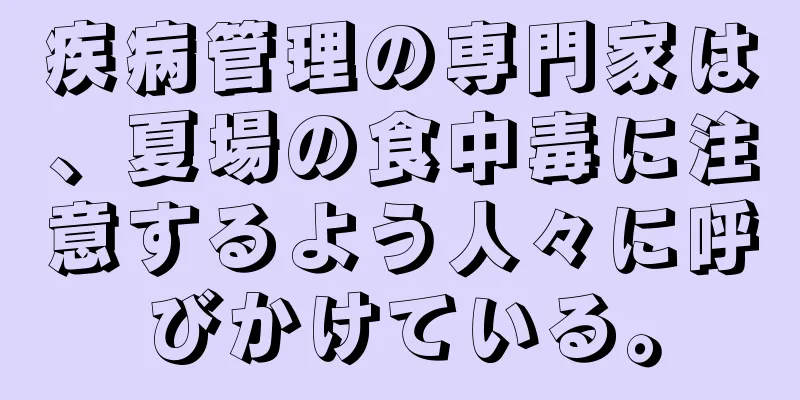 疾病管理の専門家は、夏場の食中毒に注意するよう人々に呼びかけている。