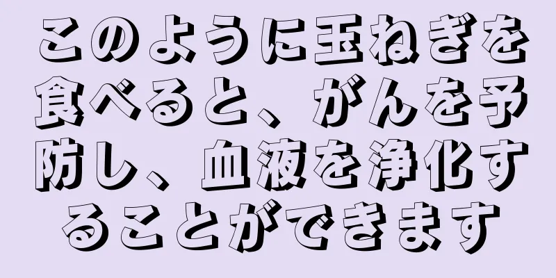 このように玉ねぎを食べると、がんを予防し、血液を浄化することができます