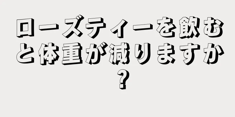 ローズティーを飲むと体重が減りますか？