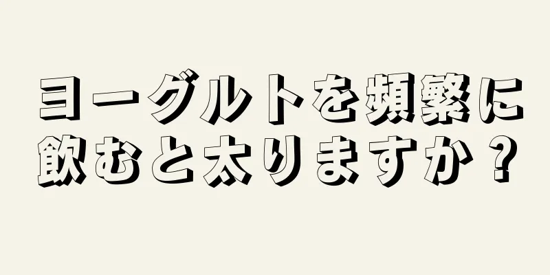 ヨーグルトを頻繁に飲むと太りますか？