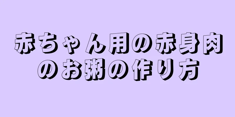 赤ちゃん用の赤身肉のお粥の作り方