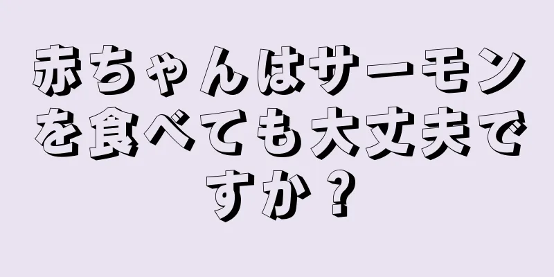 赤ちゃんはサーモンを食べても大丈夫ですか？