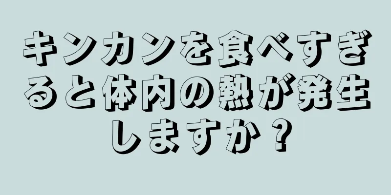 キンカンを食べすぎると体内の熱が発生しますか？