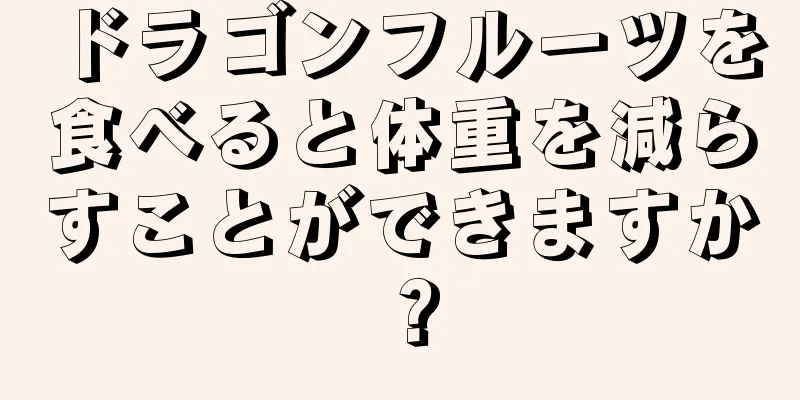 ドラゴンフルーツを食べると体重を減らすことができますか？