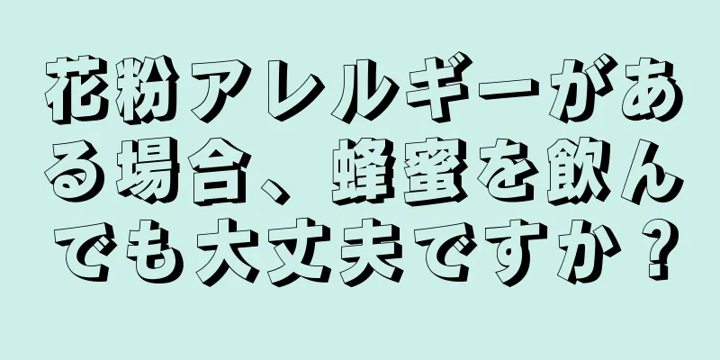 花粉アレルギーがある場合、蜂蜜を飲んでも大丈夫ですか？