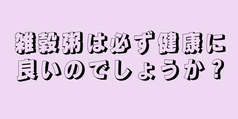 雑穀粥は必ず健康に良いのでしょうか？