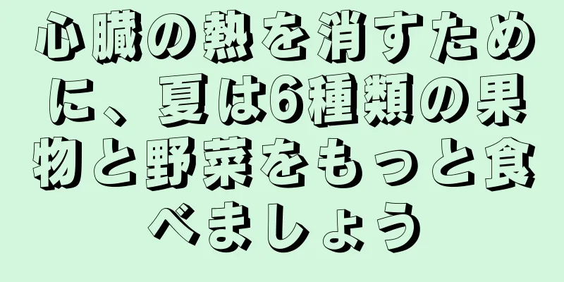 心臓の熱を消すために、夏は6種類の果物と野菜をもっと食べましょう