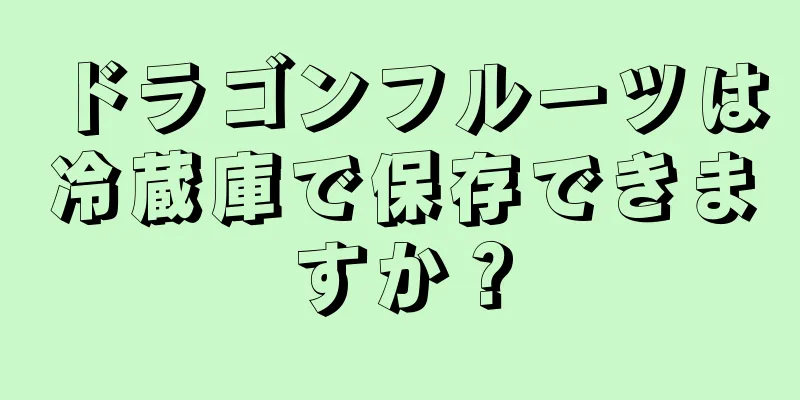 ドラゴンフルーツは冷蔵庫で保存できますか？