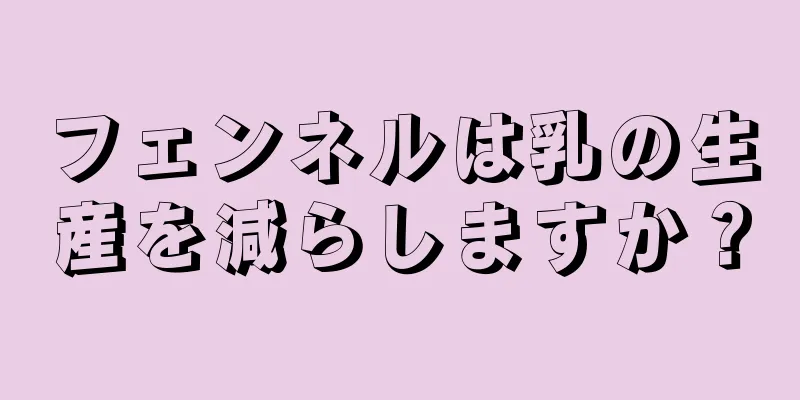 フェンネルは乳の生産を減らしますか？