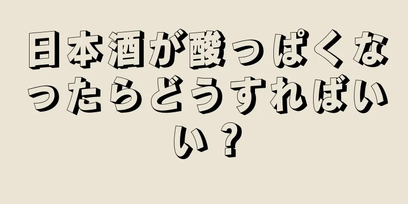 日本酒が酸っぱくなったらどうすればいい？