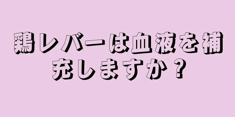 鶏レバーは血液を補充しますか？