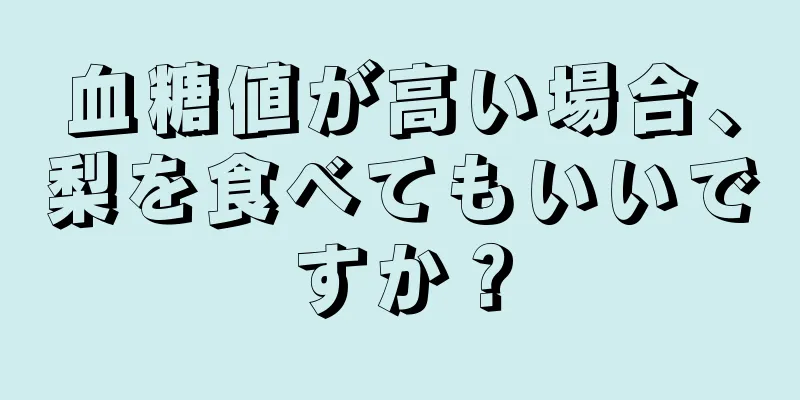 血糖値が高い場合、梨を食べてもいいですか？