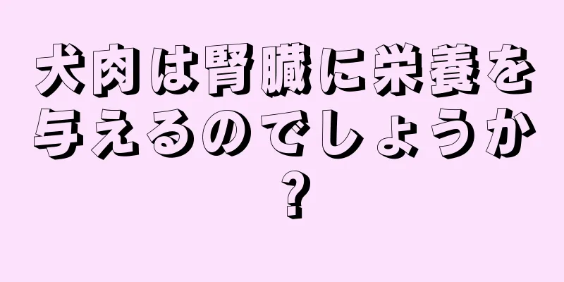 犬肉は腎臓に栄養を与えるのでしょうか？