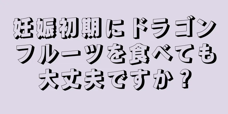 妊娠初期にドラゴンフルーツを食べても大丈夫ですか？