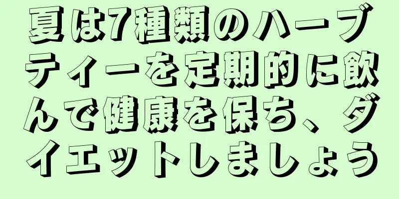 夏は7種類のハーブティーを定期的に飲んで健康を保ち、ダイエットしましょう