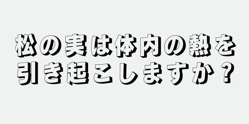 松の実は体内の熱を引き起こしますか？