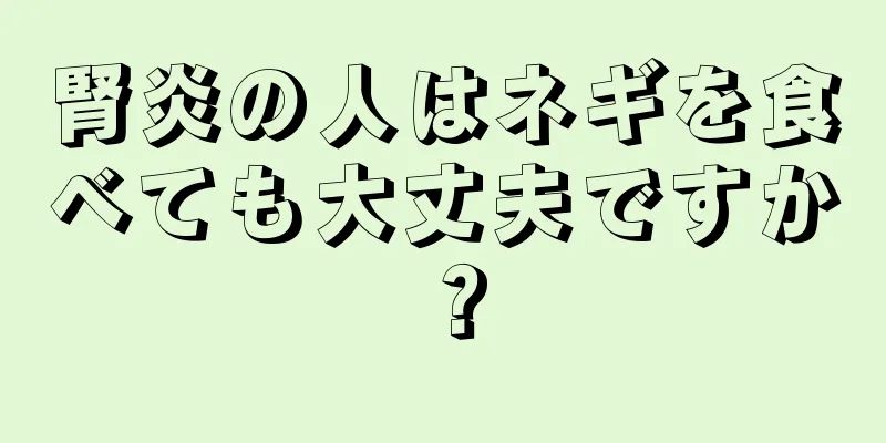 腎炎の人はネギを食べても大丈夫ですか？