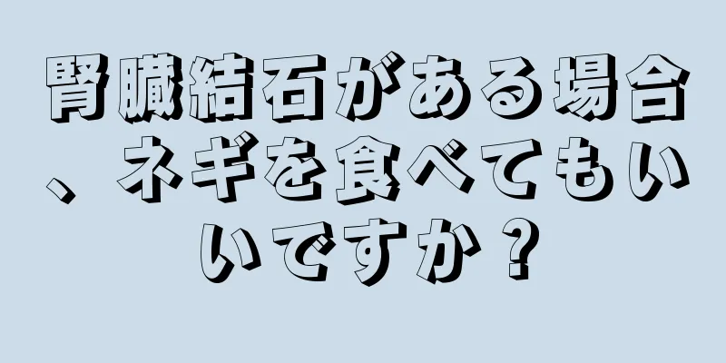 腎臓結石がある場合、ネギを食べてもいいですか？