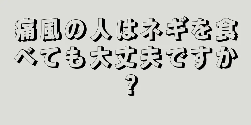 痛風の人はネギを食べても大丈夫ですか？